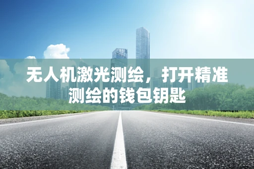 无人机激光测绘，打开精准测绘的钱包钥匙