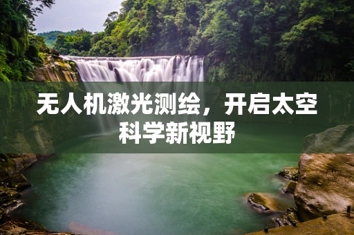 无人机激光测绘，开启太空科学新视野