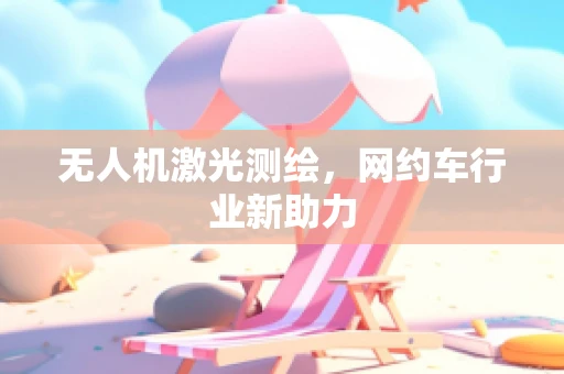 无人机激光测绘，网约车行业新助力