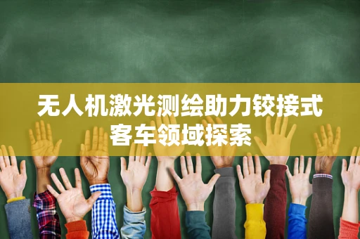 无人机激光测绘助力铰接式客车领域探索