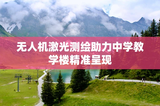 无人机激光测绘助力中学教学楼精准呈现
