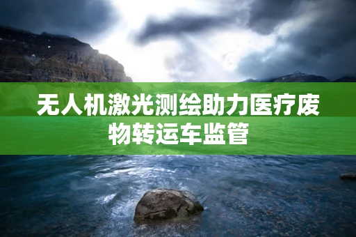 无人机激光测绘助力医疗废物转运车监管