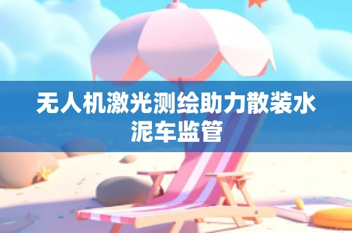 无人机激光测绘助力散装水泥车监管