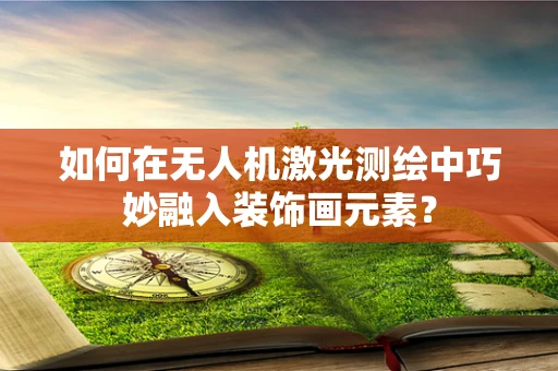 如何在无人机激光测绘中巧妙融入装饰画元素？