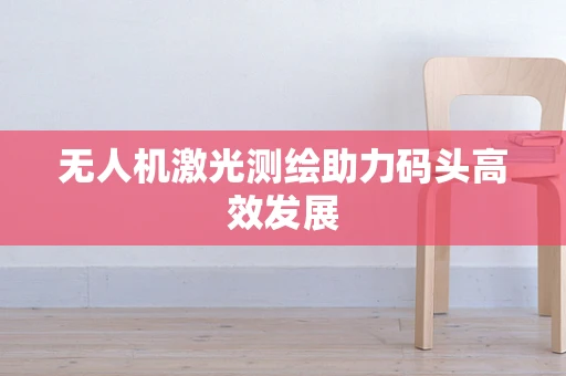无人机激光测绘助力码头高效发展