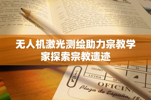 无人机激光测绘助力宗教学家探索宗教遗迹