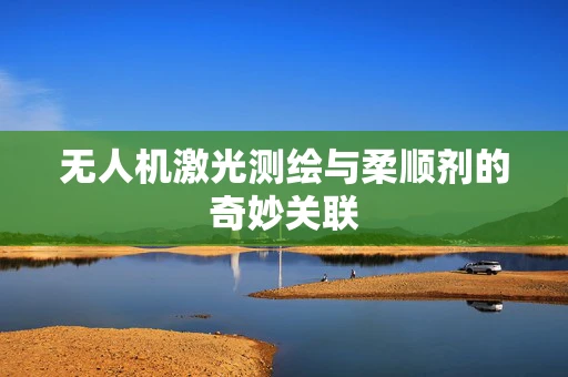 无人机激光测绘与柔顺剂的奇妙关联