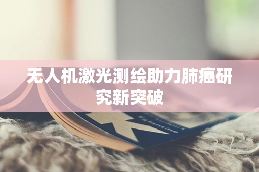 无人机激光测绘助力肺癌研究新突破