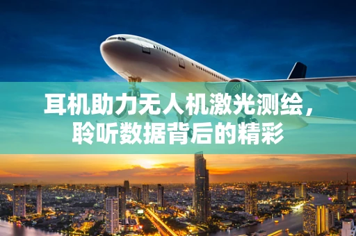 耳机助力无人机激光测绘，聆听数据背后的精彩