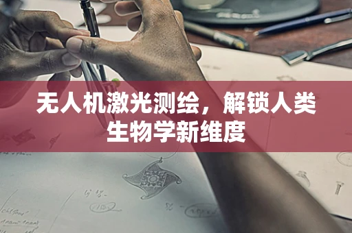 无人机激光测绘，解锁人类生物学新维度