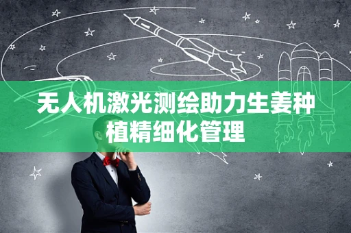 无人机激光测绘助力生姜种植精细化管理