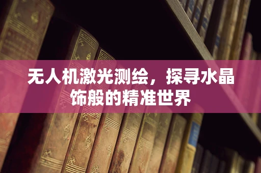 无人机激光测绘，探寻水晶饰般的精准世界