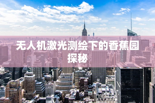 无人机激光测绘下的香蕉园探秘