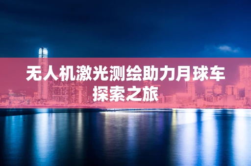 无人机激光测绘助力月球车探索之旅