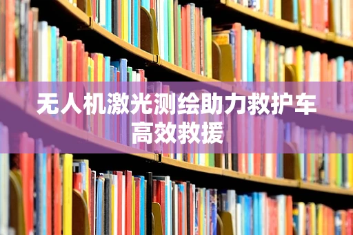 无人机激光测绘助力救护车高效救援