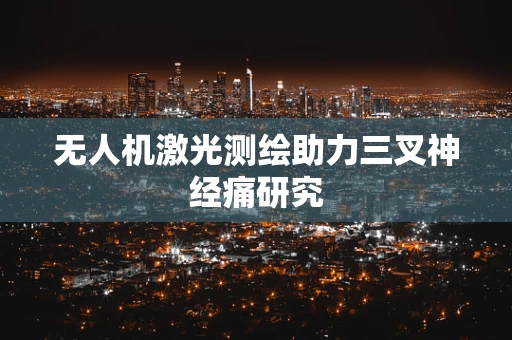 无人机激光测绘助力三叉神经痛研究