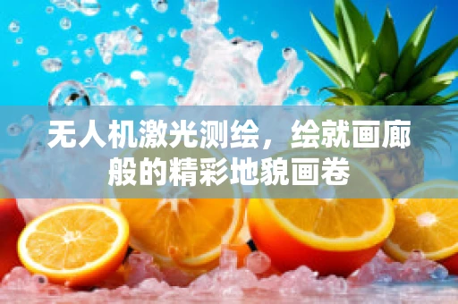 无人机激光测绘，绘就画廊般的精彩地貌画卷