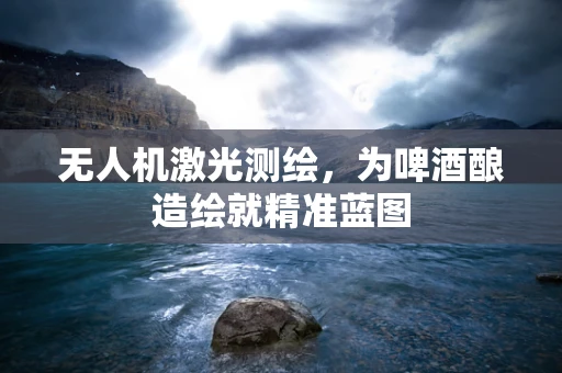 无人机激光测绘，为啤酒酿造绘就精准蓝图