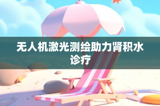 无人机激光测绘助力肾积水诊疗