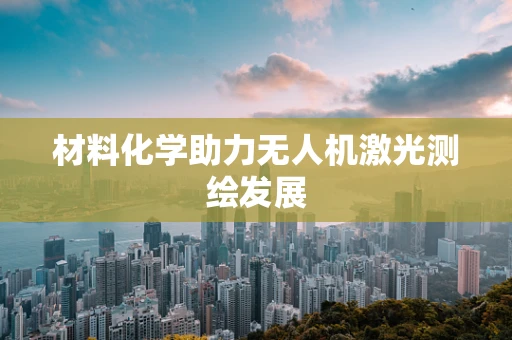 材料化学助力无人机激光测绘发展