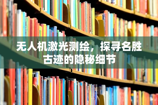无人机激光测绘，探寻名胜古迹的隐秘细节
