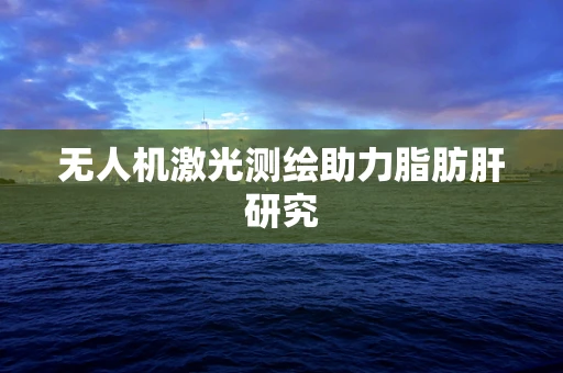 无人机激光测绘助力脂肪肝研究