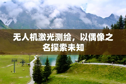 无人机激光测绘，以偶像之名探索未知
