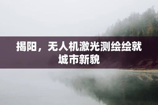 揭阳，无人机激光测绘绘就城市新貌