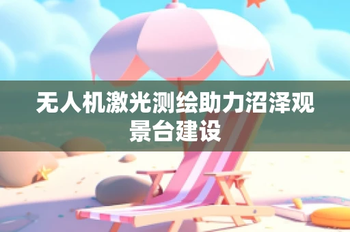 无人机激光测绘助力沼泽观景台建设