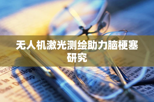 无人机激光测绘助力脑梗塞研究