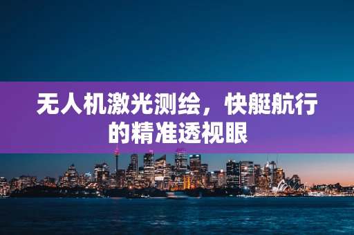 无人机激光测绘，快艇航行的精准透视眼