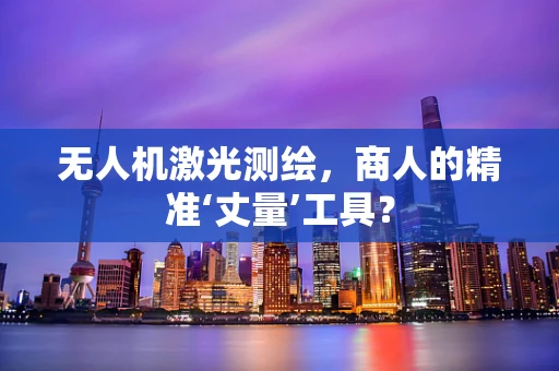无人机激光测绘，商人的精准‘丈量’工具？