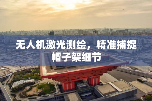 无人机激光测绘，精准捕捉帽子架细节