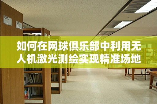 如何在网球俱乐部中利用无人机激光测绘实现精准场地管理？