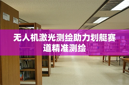 无人机激光测绘助力划艇赛道精准测绘