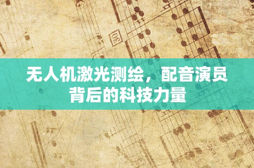 无人机激光测绘，配音演员背后的科技力量