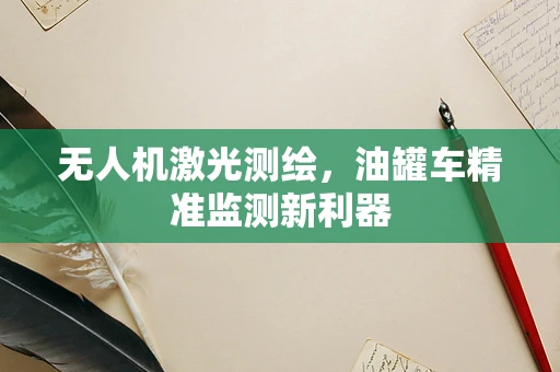无人机激光测绘，油罐车精准监测新利器