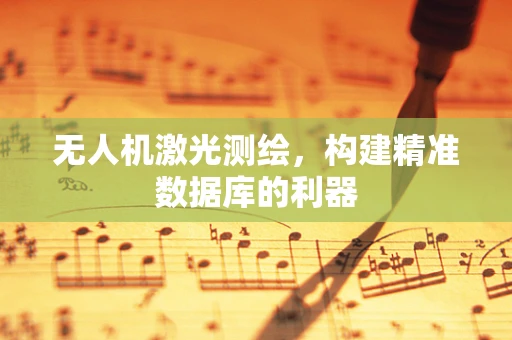 无人机激光测绘，构建精准数据库的利器