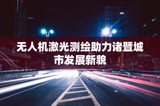 无人机激光测绘助力诸暨城市发展新貌
