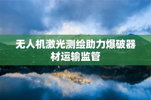 无人机激光测绘助力爆破器材运输监管