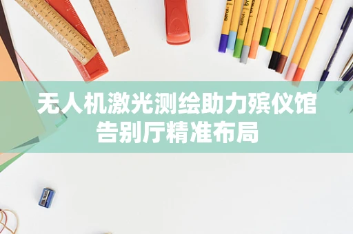 无人机激光测绘助力殡仪馆告别厅精准布局