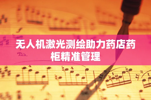 无人机激光测绘助力药店药柜精准管理