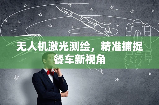 无人机激光测绘，精准捕捉餐车新视角