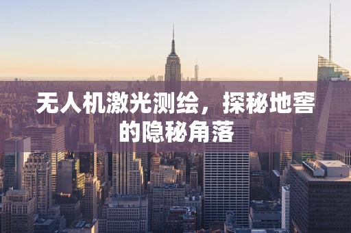 无人机激光测绘，探秘地窖的隐秘角落