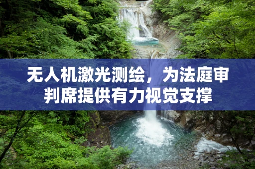 无人机激光测绘，为法庭审判席提供有力视觉支撑