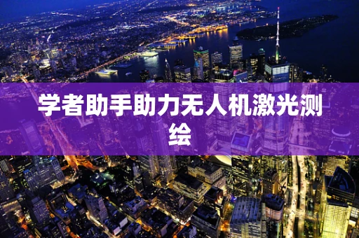 学者助手助力无人机激光测绘