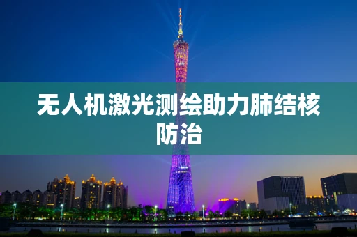 无人机激光测绘助力肺结核防治