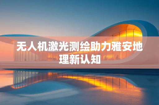 无人机激光测绘助力雅安地理新认知