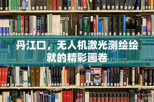 丹江口，无人机激光测绘绘就的精彩画卷