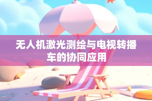 无人机激光测绘与电视转播车的协同应用